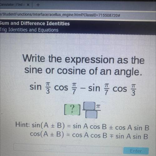 Write the expression as the

sine or cosine of an angle.
sin pi/3 cos pi/7 sin pi/7 cos pi/3
Acell
