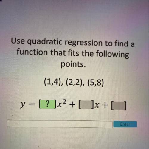 Use quadratic regression to find a

function that fits the following
points.
(1,4), (2,2), (5,8)