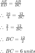 \frac{AE}{ED} =\frac{AB}{BC} \\  \\  \therefore \:  \frac{16}{8}  =  \frac{12}{BC}  \\  \\ \therefore \:  \frac{2}{1}  =  \frac{12}{BC}  \\  \\  \therefore \: BC =  \frac{12}{2}  \\  \\  \therefore \: BC =6 \: units