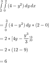 \int\limits^3_2 {\int\limits^2_0 {(4-y^2)} \, dy} \, dx \\\\\\=\int\limits^3_0 {(4-y^2)} \, dy*(2-0)\\\\=2*[4y-\dfrac{y^3}{3}  ]^3_0\\\\=2*(12-9)\\\\=6\\
