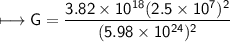 \\ \sf\longmapsto G=\dfrac{3.82\times 10^{18}(2.5\times 10^7)^2}{(5.98\times 10^{24})^2}