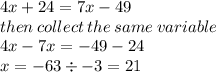 4x + 24 = 7x - 49  \\ then \: collect \: the \: same \: variable \\ 4x - 7x =  - 49 - 24 \\ x =  - 63 \div  - 3 = 21