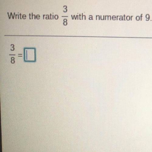 HELP ME PLS
Write the ratio
3/8 with a numerator of 9.