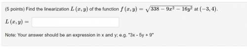 Find the linearization L(x,y) of the function f(x,y)=sqrt(338−9x^2−16y^2) at (−3,4).

L(x,y)= ?
No