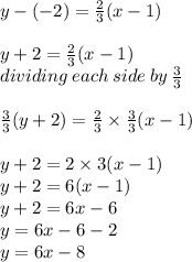 y - ( - 2) =  \frac{2}{3} (x - 1) \\  \\ y + 2 =  \frac{2}{3} (x - 1) \\ dividing \: each \: side \: by \:  \frac{3}{3}  \\  \\  \frac{3}{3} (y + 2) =  \frac{2}{3}  \times  \frac{3}{3} (x - 1) \\  \\ y + 2 = 2 \times 3(x - 1) \\ y + 2 = 6(x - 1) \\ y + 2 = 6x - 6 \\ y = 6x - 6 - 2 \\ y = 6x - 8