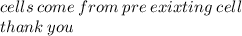 cells \: come \: from \: pre \: exixting \: cell \\ thank \: you