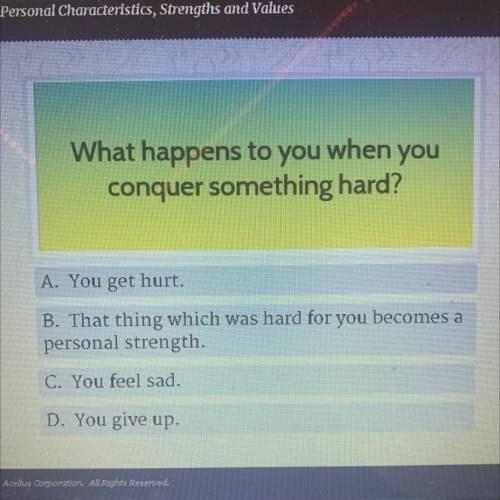 What happens to you when you

conquer something hard?
A. You get hurt.
B. That thing which was har