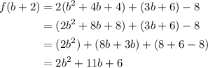 \displaystyle \begin{aligned}f(b+2)&= 2(b^2+4b+4)+(3b+6)-8 \\ &= (2b^2+8b+8)+(3b+6)-8 \\ &= (2b^2) + (8b+3b)+ (8+6-8) \\ &= 2b^2 + 11b + 6 \end{aligned}