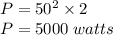 P=50 {}^{2}  \times 2 \\ P=5000{}^{}  \: watts