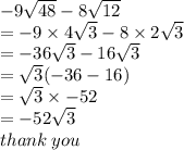 - 9 \sqrt{48}  - 8 \sqrt{12}  \\  =  - 9 \times 4 \sqrt{3}  - 8 \times 2 \sqrt{3}  \\ =   - 36 \sqrt{3}  - 16 \sqrt{3}  \\ =   \sqrt{3} ( - 36 - 16) \\ =   \sqrt{3}  \times  - 52 \\  =  - 52  \sqrt{3}  \\ thank \: you