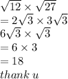 \sqrt{12}  \times  \sqrt{27}  \\  = 2 \sqrt{3}  \times 3 \sqrt{3}  \\ 6 \sqrt{3 }  \times  \sqrt{3}  \\ =  6 \times 3 \\  = 18 \\ thank \: u