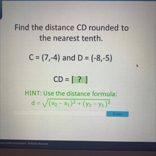Find the distance CD rounded to

the nearest tenth.
C = (7,-4) and D = (-8,-5)
CD = [?]
HINT: Use