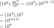 (10 {}^{4} ). \frac{ {10}^{12} }{ {10}^{7} }  = ( {10}^{4} ). {10}^{(12 - 7)}  \\  \\  = ( {10}^{4} ). {10}^{5}  \\  =  {10}^{(4 + 5)}  \\  =  {10}^{9}