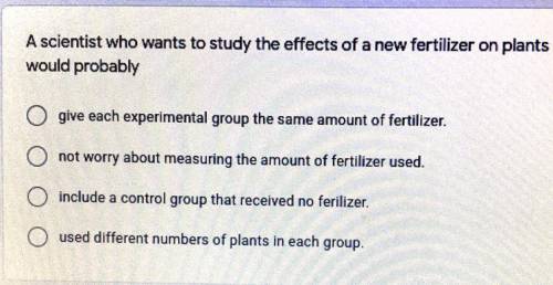 A scientist who wants to study the effects of a new fertilizer on plants would probably