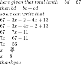 here \: given \: that \: total \: lenth = bd = 67 \\ then \: bd = bc + cd \\ so \: we \: can \: write \: that \\ 67 = 3x - 2 + 4x + 13 \\67 =  3x + 4x - 2 + 13 \\ 67 = 7x + 11 \\ 7x = 67 - 11 \\ 7x = 56 \\ x =  \frac{56}{7}  \\ x = 8 \\ thankyou