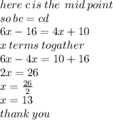 here \: c \: is \: the \:  \: mid \: point \\ so \: bc = cd \\ 6x - 16 = 4x + 10 \\  x \: terms \: togather \\ 6x - 4x = 10 + 16 \\ 2x = 26 \\ x =  \frac{26}{2}  \\ x = 13 \\ thank \: you