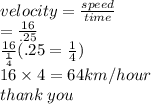 velocity =  \frac{speed}{time}  \\  =  \frac{16}{.25}  \\  \frac{16}{ \frac{1}{4} }(.25 = \frac{1}{4})    \\ 16 \times 4 = 64 km/hour\\ thank \: you