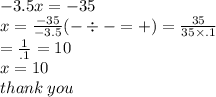 - 3.5x =  - 35 \\ x =  \frac{ - 35}{ - 3.5}(  -  \div  -  =  + ) =  \frac{35}{35 \times .1}  \\  =  \frac{1}{.1}  = 10 \\ x = 10 \\ thank \: you
