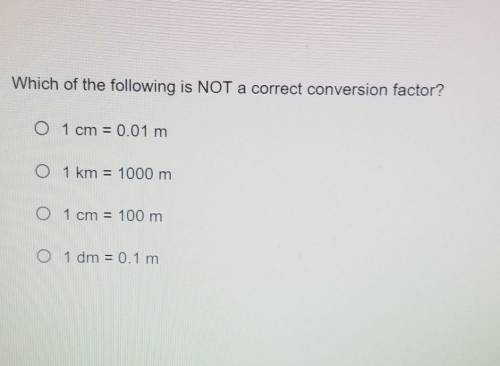 Which of the following is NOT a correct conversion factor?

1 cm = 0.01 m 1 km = 1000 m 1 cm = 100