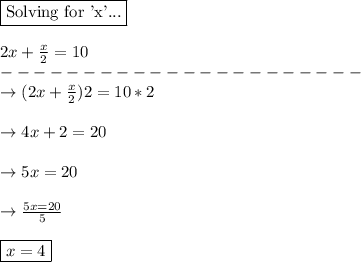 \boxed{\text{Solving for 'x'...}}\\\\2x + \frac{x}{2}=10\\----------------------\\\rightarrow (2x + \frac{x}{2})2=10*2\\\\\rightarrow 4x + 2 = 20\\\\\rightarrow 5x = 20\\\\\rightarrow \frac{5x=20}{5}\\\\\boxed{x=4}