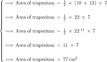 \begin{cases}  \large\bf\purple{ \implies} \rm \:Area  \: of \:  trapezium \:  =  \:  \frac{1}{2} \:  \times  \: (10 \:  +  \: 12) \:  \times  \:7 \\  \\  \large\bf\purple{ \implies} \rm \:Area  \: of \:  trapezium \:  =  \:  \frac{1}{2} \:  \times  \: 22\:  \times  \:7 \\  \\  \large\bf\purple{ \implies} \rm \:Area  \: of \:  trapezium \:  =  \:  \frac{1}{ \cancel2} \:  \times   \:  \cancel{22} \:  ^{11} \:  \times  \:7 \\  \\ \large\bf\purple{ \implies} \rm \:Area  \: of \:  trapezium \:  =  \:11 \:  \times  \: 7 \\  \\ \large\bf\purple{ \implies} \rm \:Area  \: of \:  trapezium \:  =  \:77 \:  {cm}^{2}  \end{cases}