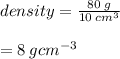 density =  \frac{80 \: g}{10 \:  {cm}^{3} }  \\  \\  = 8 \:  {gcm}^{ - 3}
