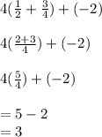 4( \frac{1}{2}  +  \frac{3}{4} ) + ( - 2) \\  \\ 4( \frac{2 + 3}{4} ) + ( - 2) \\  \\ 4( \frac{5}{4} ) + ( - 2) \\  \\  = 5 - 2  \\  = 3