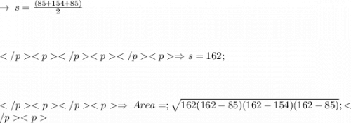 \rightarrow \: s =  \frac{(85 + 154 + 85)}{2}  \\  \\  \\  \\ \Rightarrow s = 162; \\  \\  \\  \\  \Rightarrow \: Area =; \sqrt{162(162-85)(162-154)(162-85)}  ;