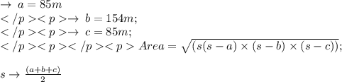 \rightarrow \: a = 85m \\   \rightarrow \: b = 154m; \\   \rightarrow \: c = 85m; \\  Area =   \sqrt{(s(s - a)  \times  (s - b)  \times (s - c))} ;  \\ \\   s \rightarrow\frac{ (a + b + c)}{2}