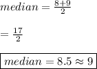 median =  \frac{8 + 9}{2}  \\  \\  =  \frac{17}{2}  \\  \\ { \boxed{median = 8.5\approx9}}