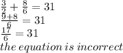 \frac{3}{2}  +  \frac{8}{6}  = 31 \\  \frac{9 + 8}{6}  = 31 \\  \frac{17}{6}  = 31 \\ the \: equation \: is \: incorrect