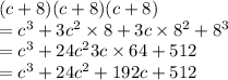 (c + 8)(c + 8)(c + 8) \\  =  {c}^{3}  + 3 {c}^{2}  \times 8 + 3c \times  {8}^{2}  +  {8}^{3}  \\  =  {c}^{3}  + 24 {c}^{2} 3c \times 64 + 512 \\  =  {c}^{3}  + 24 {c}^{2}  + 192c + 512