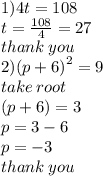 1)4t = 108 \\ t =  \frac{108}{4}  = 27 \\ thank \: you \\ 2) {(p + 6)}^{2}  = 9 \\ take \: root \:  \\ (p + 6) = 3 \\ p = 3 - 6 \\ p =  - 3 \\ thank \: you