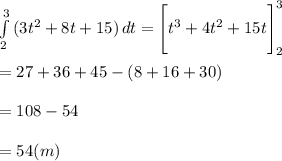 \int\limits^3_2 {(3t^2+8t+15)} \, dt =\Bigg [ t^3+4t^2+15t\Bigg]^3_2\\\\=27+36+45-(8+16+30)\\\\=108-54\\\\=54 (m)\\\\