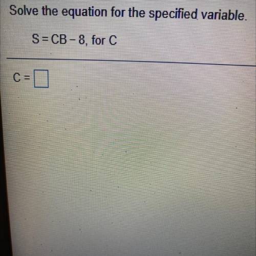 Solve the equation for the specified variable.
S=CB-8. for C
C=
(Answer quickly)