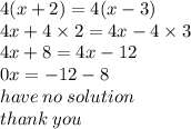 4(x + 2) = 4(x - 3) \\ 4x + 4 \times 2 = 4x - 4 \times 3 \\ 4x + 8 =   4x - 12 \\ 0x =  - 12 - 8 \\ have \: no \: solution \\ thank \: you