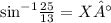 { \sin}^{ - 1}  \frac{25}{13}  = X°