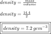 density =  \frac{mass}{volume}  \\  \\ density =  \frac{14.4}{2}  \\  \\ { \boxed{ \boxed{density = 7.2 \: g {cm}^{ - 3} }}}