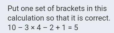 Put one set of brackets in this calculation so that it is correct. 10 – 3 × 4 – 2 + 1 = 5​