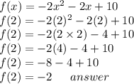 f(x) =  - 2x {}^{2}  - 2x + 10 \\ f(2) =  - 2(2) {}^{2}  - 2(2) + 10  \\ f(2) =  - 2(2 \times 2)  - 4 + 10 \\ f(2) =  - 2(4) - 4 + 10 \\ f(2) =  - 8 - 4 + 10 \\ f(2) =  - 2 \:  \:  \:  \:  \:  \:  \: answer