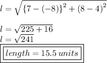 l =  \sqrt{ { \{7 - ( - 8) \}}^{2} +  {(8 - 4)}^{2}  }  \\  \\ l =  \sqrt{225 + 16}  \\ l =  \sqrt{241}  \\ { \boxed{ \boxed{length = 15.5 \: units}}}
