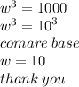 {w}^{3}  = 1000 \\  {w}^{3}  =  {10}^{3}  \\ comare \: base \\ w = 10 \\ thank \: you