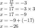 x -  \frac{17}{3}  =  - 3 \\ x - 17 =  - 3 \times 3 \\ x - 17 =  - 9 \\ x =  - 9 +( -  17) \\ x =  - 26