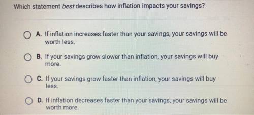 PLEASE HELP.

Which statement best describes how inflation impacts your savings?
O A. If inflation