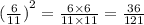 {( \frac{6}{11}) }^{2}  =  \frac{6 \times 6}{11 \times 11}  =  \frac{36}{121}