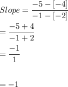 Slope =\dfrac{-5-[-4]}{-1-[-2]}\\\\=\dfrac{-5+4}{-1+2}\\\\= \dfrac{-1}{1}\\\\\\= -1