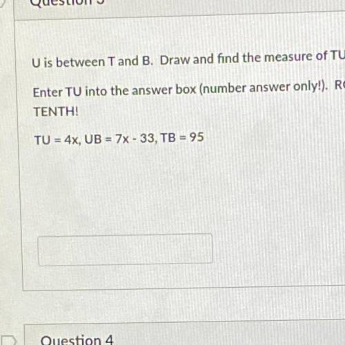 U is between T and B.

Solve for X. What is the measure of TU?
TU = 4x
UB = 7x-33
TB = 95