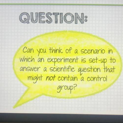 QUESTION:

Can you think of a scenario in
which an experiment is set-up to
answer a scientific que