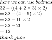 here \: w e \: can \: use \: bodmas \\ 32 - ((4 + 2 \times 3) \times 2) \\ =  32 - (4 + 6) \times 2) \\  = 32 - 10 \times 2 \\  = 32 - 20 \\  = 12 \\ thank \: yuou