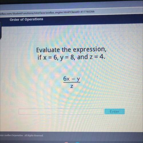 Evaluate the expression,
if x = 6, y = 8, and z = 4.
6x - y
Z